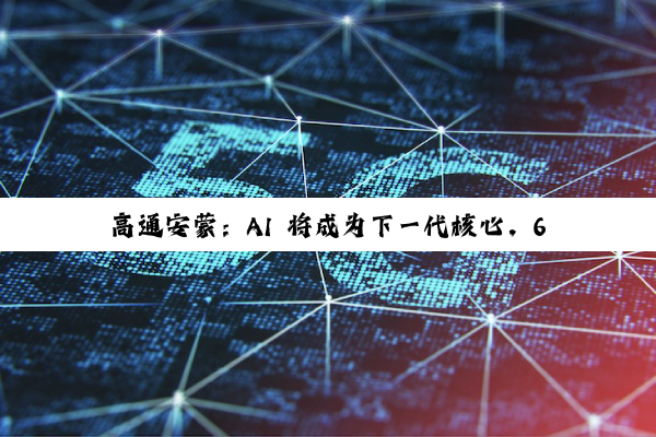 高通安蒙：AI 将成为下一代核心，6G 预商用设备最快 2028 年登场