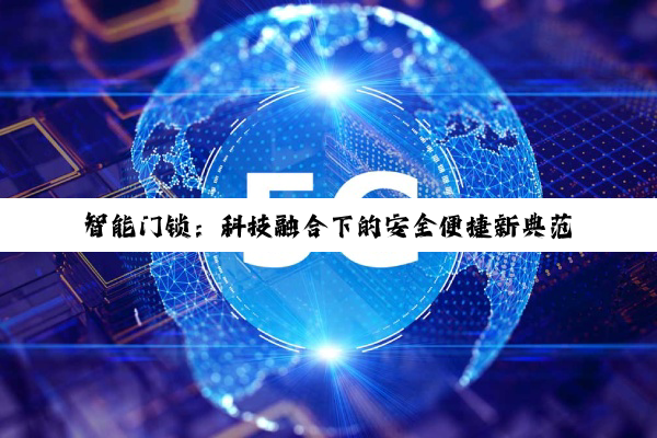 智能门锁：科技融合下的安全便捷新典范