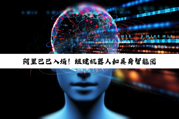 阿里巴巴入场！组建机器人和具身智能团队，让 AI 从虚拟走进现实