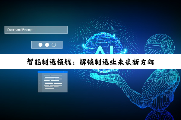 智能制造领航：解锁制造业未来新方向
