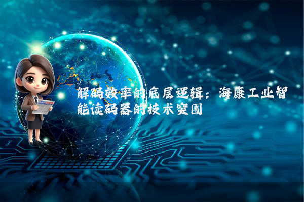 解码效率的底层逻辑：海康工业智能读码器的技术突围